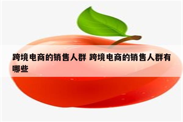 跨境电商的销售人群 跨境电商的销售人群有哪些