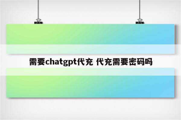 需要chatgpt代充 代充需要密码吗