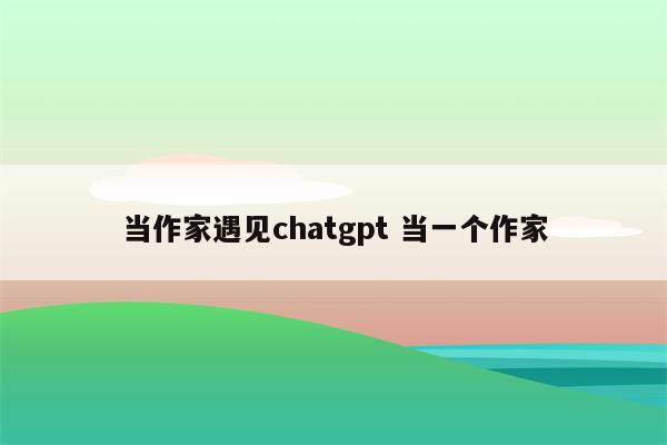 当作家遇见chatgpt 当一个作家