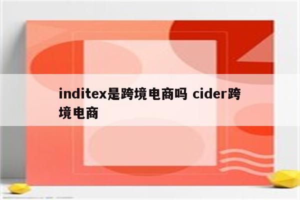 inditex是跨境电商吗 cider跨境电商