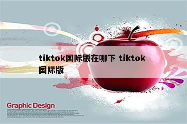 tiktok国际版在哪下 tiktok 国际版