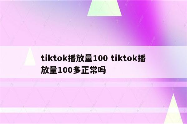 tiktok播放量100 tiktok播放量100多正常吗