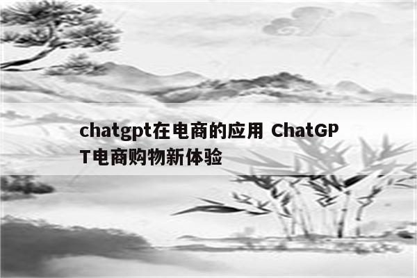 chatgpt在电商的应用 ChatGPT电商购物新体验