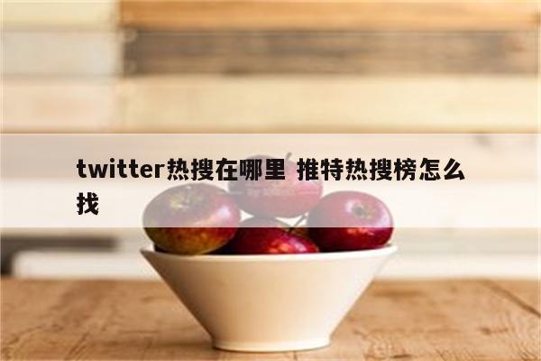 twitter热搜在哪里 推特热搜榜怎么找