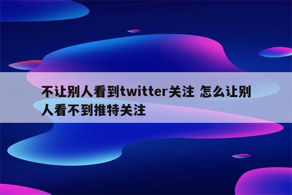 不让别人看到twitter关注 怎么让别人看不到推特关注