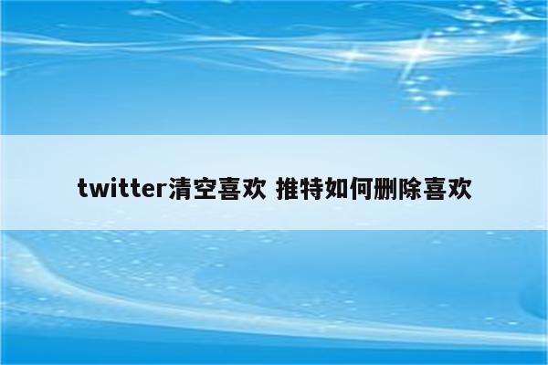 twitter清空喜欢 推特如何删除喜欢