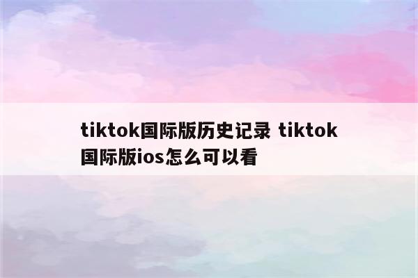 tiktok国际版历史记录 tiktok国际版ios怎么可以看