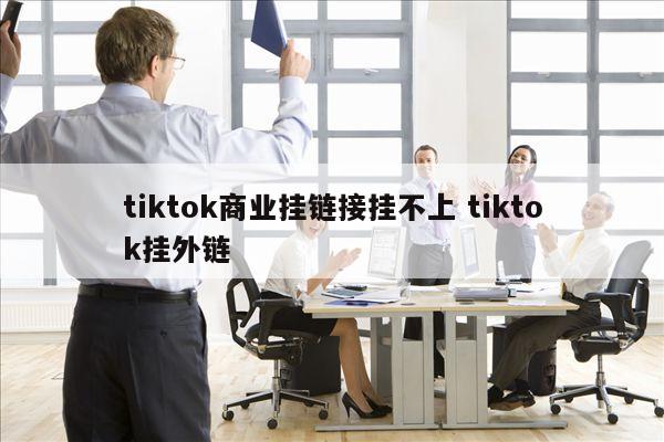 tiktok商业挂链接挂不上 tiktok挂外链