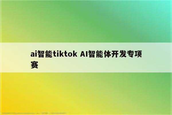 ai智能tiktok AI智能体开发专项赛