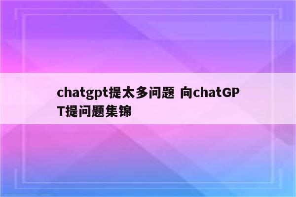 chatgpt提太多问题 向chatGPT提问题集锦