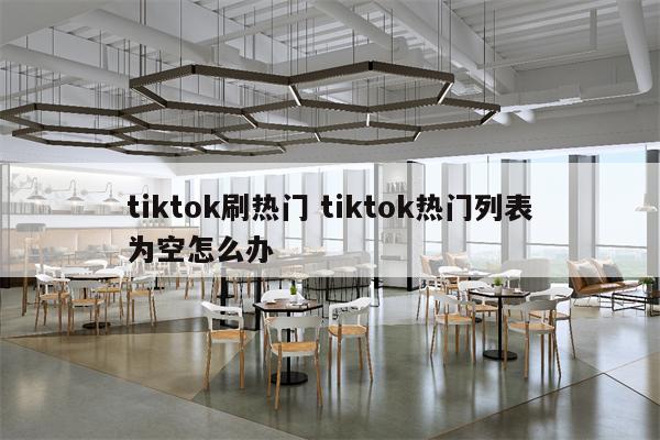 tiktok刷热门 tiktok热门列表为空怎么办
