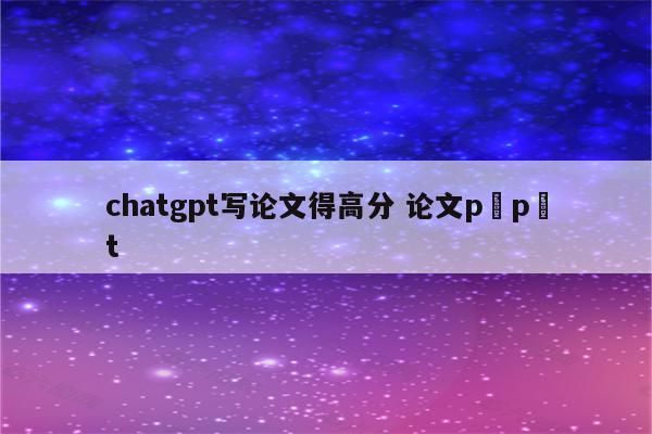 chatgpt写论文得高分 论文p p t