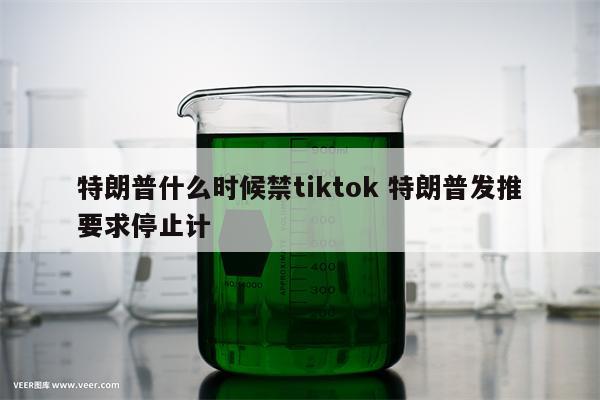 特朗普什么时候禁tiktok 特朗普发推要求停止计