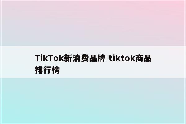 TikTok新消费品牌 tiktok商品排行榜