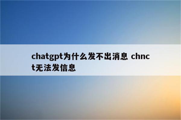 chatgpt为什么发不出消息 chnct无法发信息