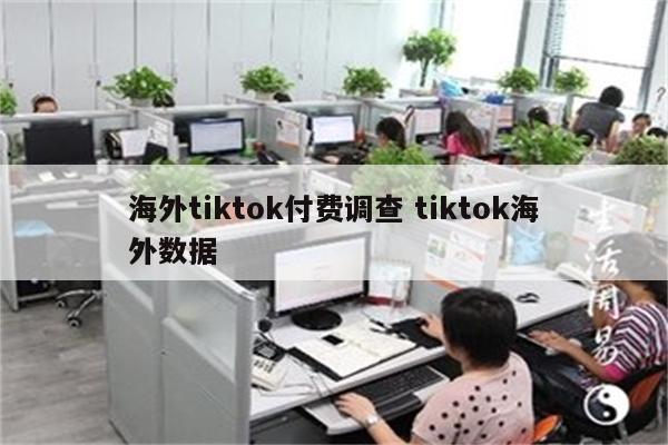 海外tiktok付费调查 tiktok海外数据