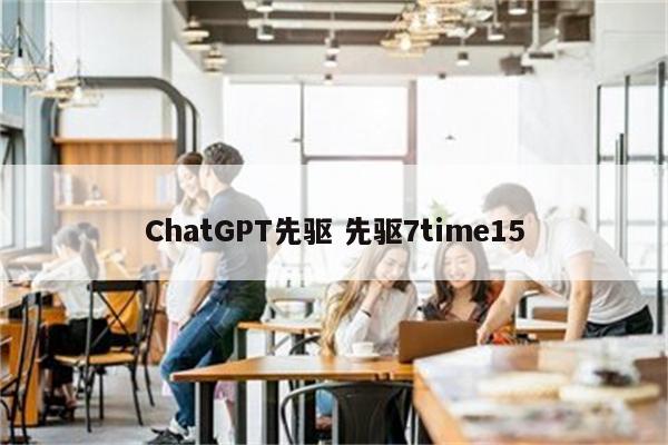 ChatGPT先驱 先驱7time15