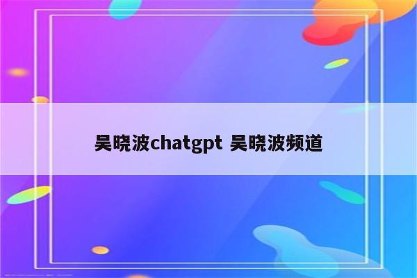 吴晓波chatgpt 吴晓波频道