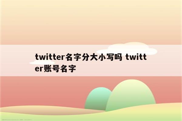 twitter名字分大小写吗 twitter账号名字