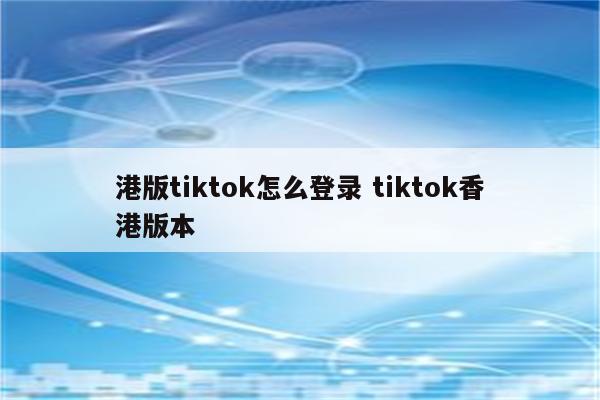 港版tiktok怎么登录 tiktok香港版本