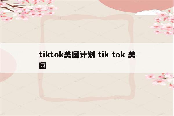 tiktok美国计划 tik tok 美国