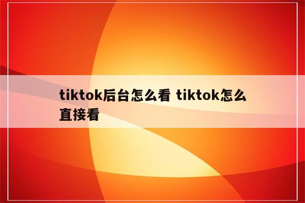 tiktok后台怎么看 tiktok怎么直接看