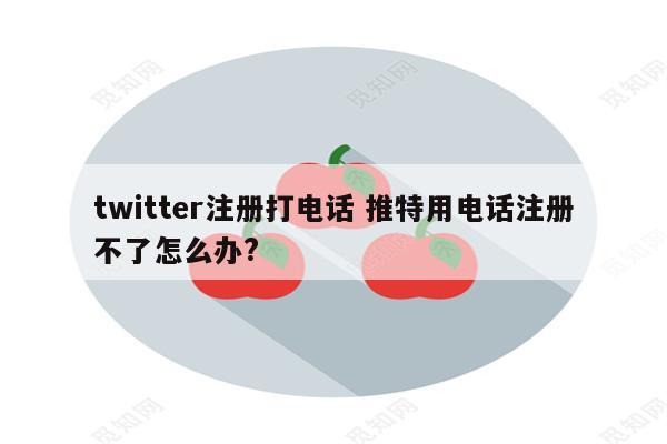 twitter注册打电话 推特用电话注册不了怎么办?