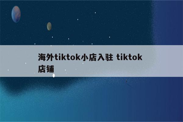 海外tiktok小店入驻 tiktok 店铺
