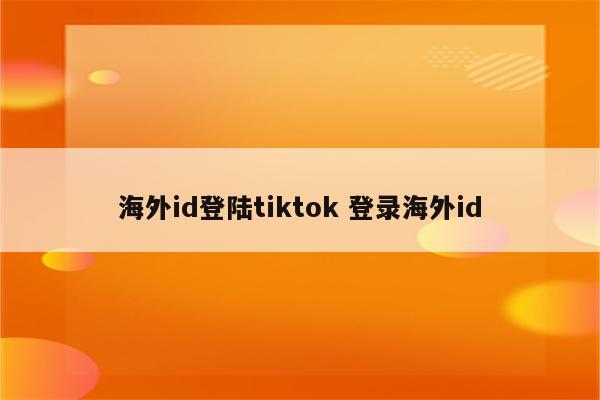 海外id登陆tiktok 登录海外id