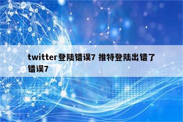 twitter登陆错误7 推特登陆出错了错误7