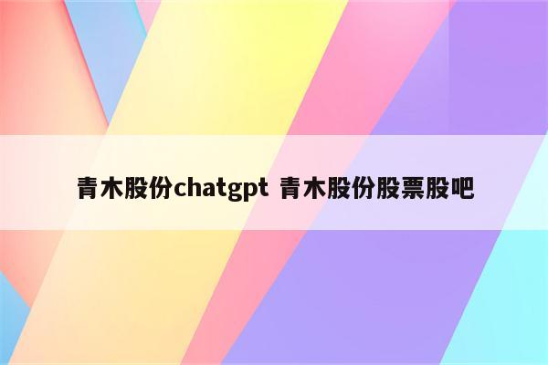青木股份chatgpt 青木股份股票股吧