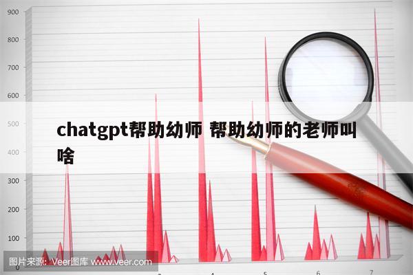 chatgpt帮助幼师 帮助幼师的老师叫啥