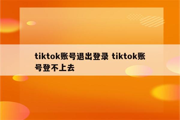 tiktok账号退出登录 tiktok账号登不上去