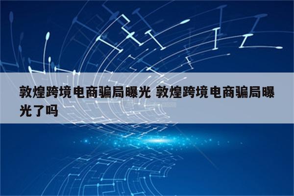 敦煌跨境电商骗局曝光 敦煌跨境电商骗局曝光了吗