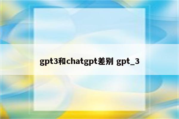 gpt3和chatgpt差别 gpt_3
