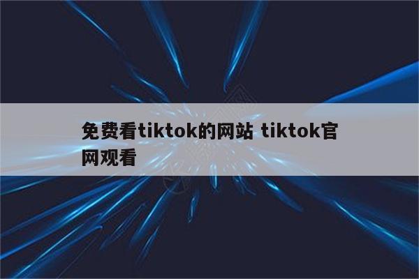 免费看tiktok的网站 tiktok官网观看
