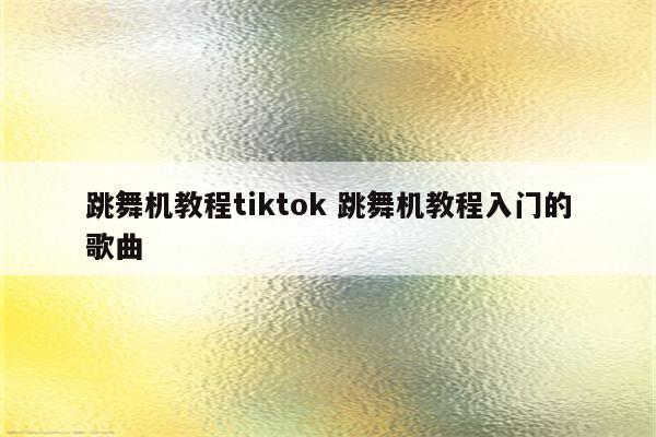 跳舞机教程tiktok 跳舞机教程入门的歌曲
