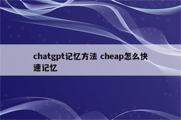 chatgpt记忆方法 cheap怎么快速记忆