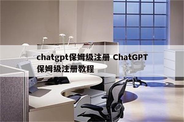 chatgpt保姆级注册 ChatGPT保姆级注册教程
