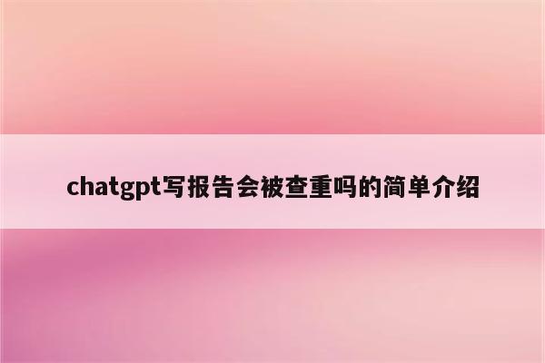 chatgpt写报告会被查重吗的简单介绍