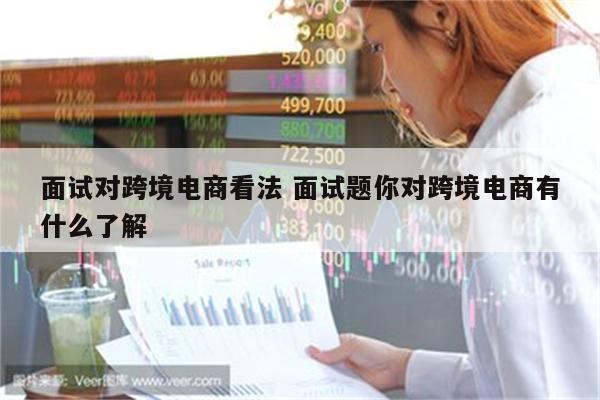 面试对跨境电商看法 面试题你对跨境电商有什么了解