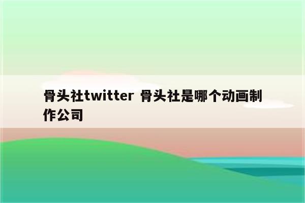 骨头社twitter 骨头社是哪个动画制作公司