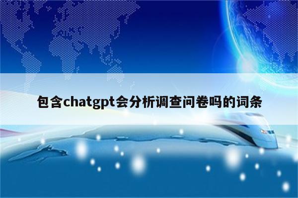 包含chatgpt会分析调查问卷吗的词条
