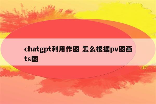 chatgpt利用作图 怎么根据pv图画ts图