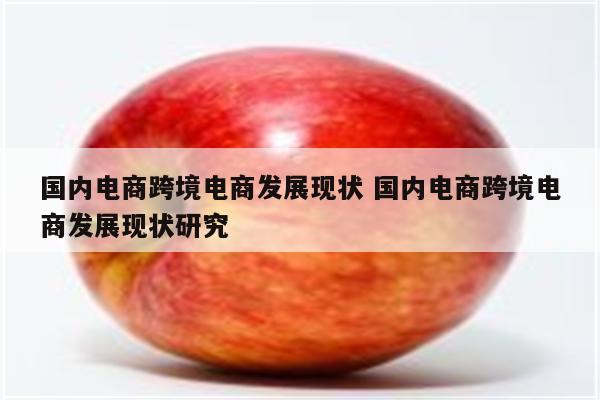 国内电商跨境电商发展现状 国内电商跨境电商发展现状研究