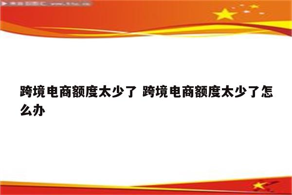 跨境电商额度太少了 跨境电商额度太少了怎么办