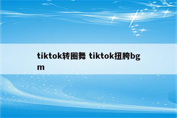 tiktok转圈舞 tiktok扭胯bgm