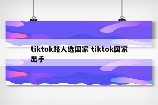 tiktok路人选国家 tiktok国家出手