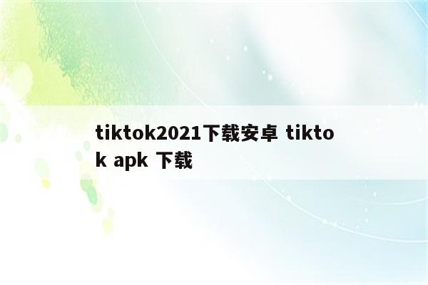 tiktok2021下载安卓 tiktok apk 下载