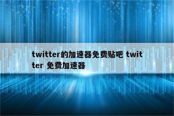 twitter的加速器免费贴吧 twitter 免费加速器